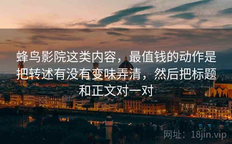 蜂鸟影院这类内容，最值钱的动作是把转述有没有变味弄清，然后把标题和正文对一对