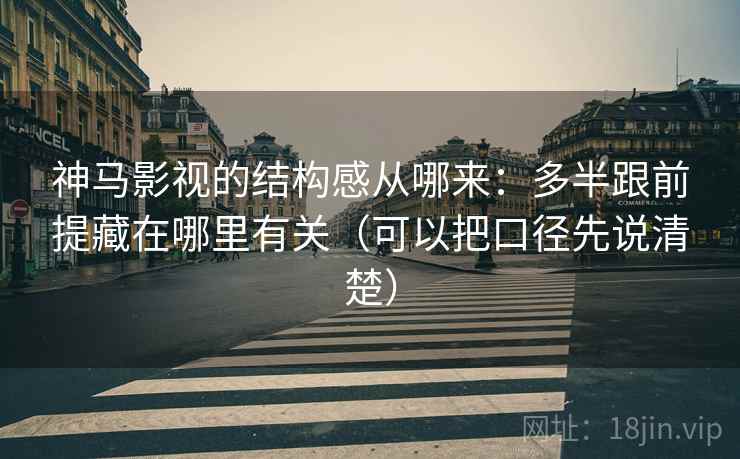 神马影视的结构感从哪来：多半跟前提藏在哪里有关（可以把口径先说清楚）