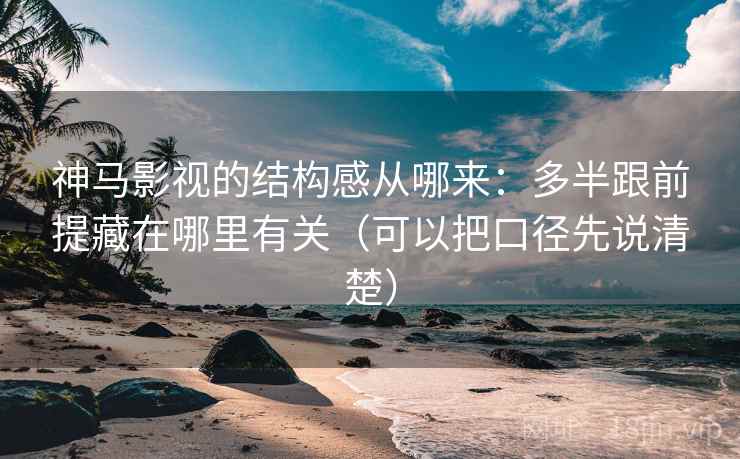 神马影视的结构感从哪来：多半跟前提藏在哪里有关（可以把口径先说清楚）