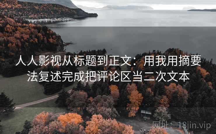 人人影视从标题到正文：用我用摘要法复述完成把评论区当二次文本