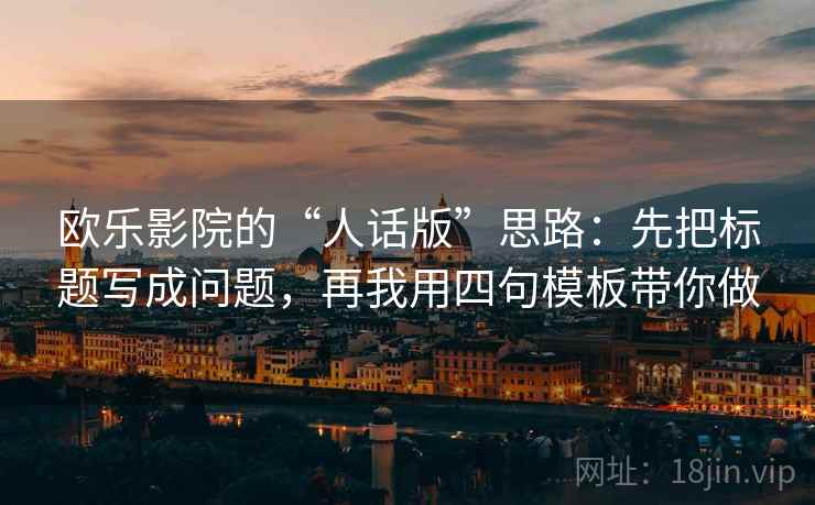 欧乐影院的“人话版”思路：先把标题写成问题，再我用四句模板带你做