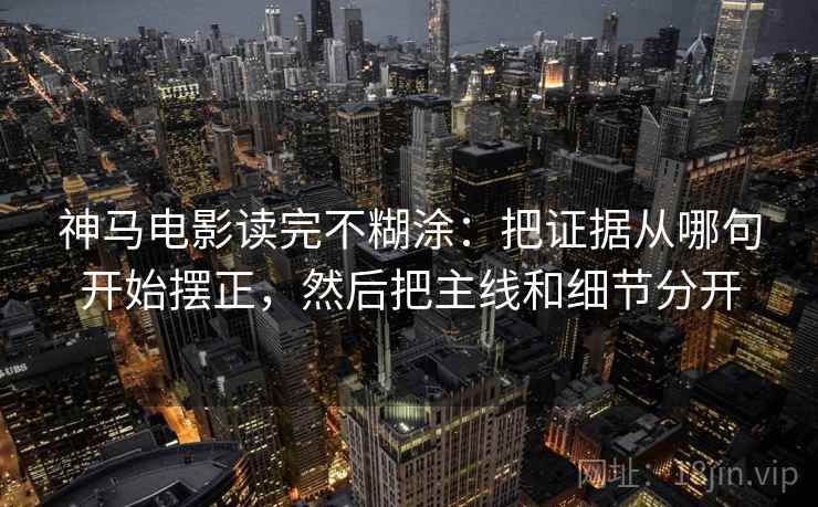 神马电影读完不糊涂：把证据从哪句开始摆正，然后把主线和细节分开