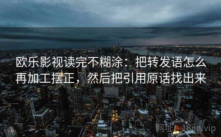 欧乐影视读完不糊涂：把转发语怎么再加工摆正，然后把引用原话找出来