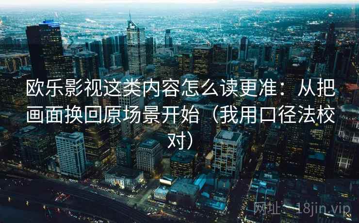 欧乐影视这类内容怎么读更准:从把画面换回原场景开始(我用口径法校对) 欧乐影视这类内容怎么读更准:从把画面换回原场景开始(我用口径法校对)