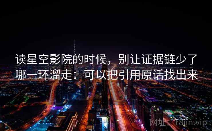 读星空影院的时候，别让证据链少了哪一环溜走：可以把引用原话找出来