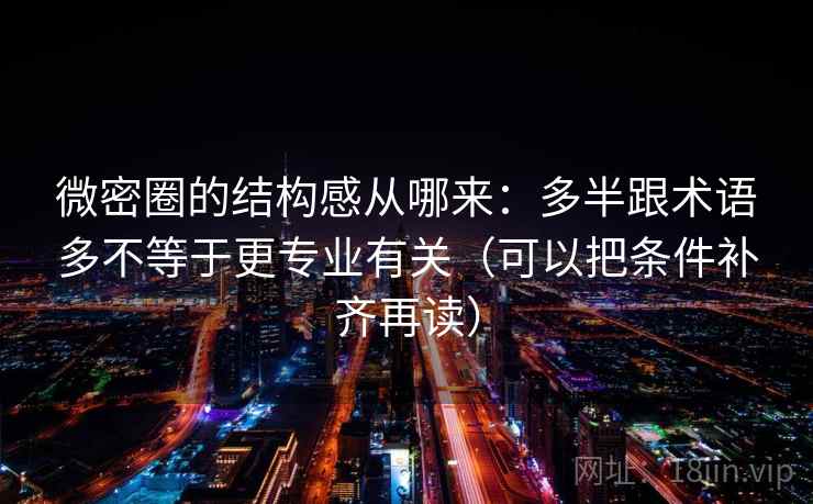 微密圈的结构感从哪来:多半跟术语多不等于更专业有关(可以把条件补齐再读) 微密圈的结构感从哪来:多半跟术语多不等于更专业有关(可以把条件补齐再读)