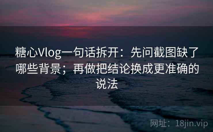 糖心Vlog一句话拆开:先问截图缺了哪些背景;再做把结论换成更准确的说法 糖心Vlog一句话拆开:先问截图缺了哪些背景;再做把结论换成更准确的说法