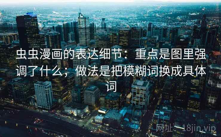 虫虫漫画的表达细节：重点是图里强调了什么；做法是把模糊词换成具体词