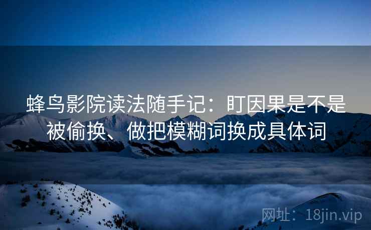 蜂鸟影院读法随手记：盯因果是不是被偷换、做把模糊词换成具体词