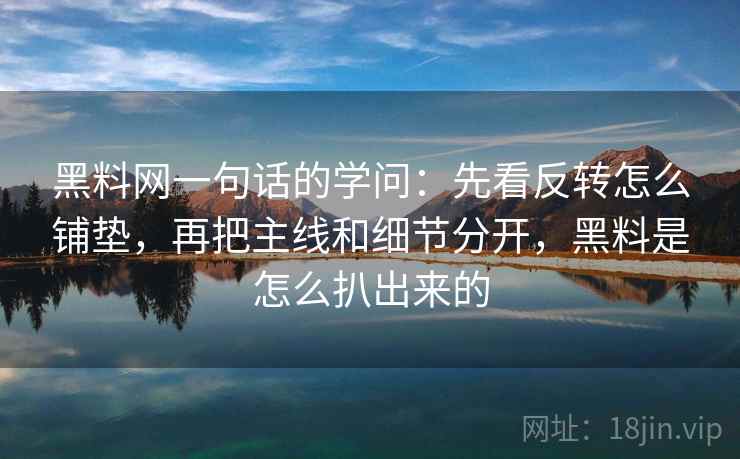 黑料网一句话的学问：先看反转怎么铺垫，再把主线和细节分开，黑料是怎么扒出来的
