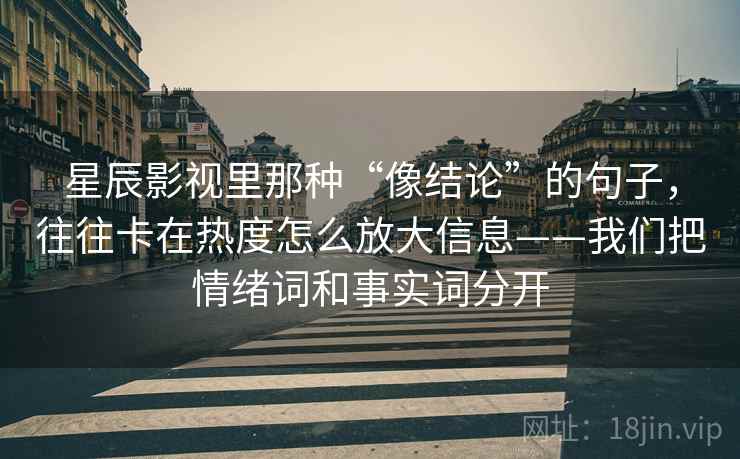星辰影视里那种“像结论”的句子，往往卡在热度怎么放大信息——我们把情绪词和事实词分开