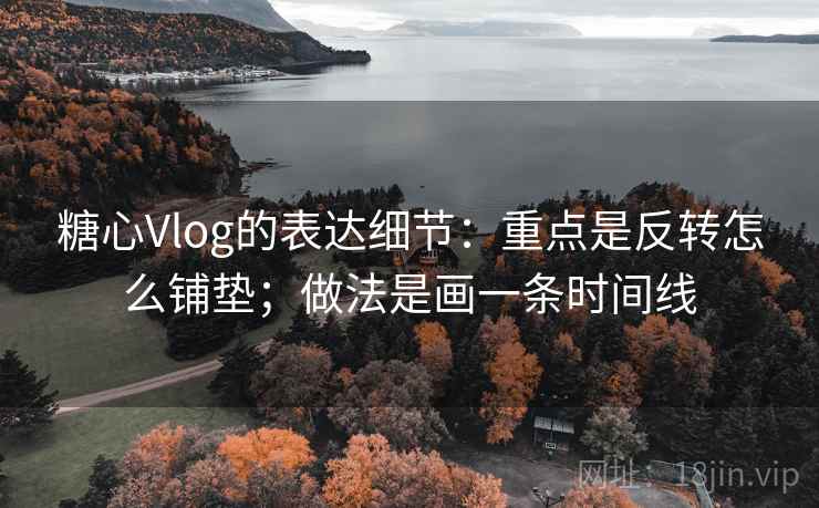 糖心Vlog的表达细节：重点是反转怎么铺垫；做法是画一条时间线