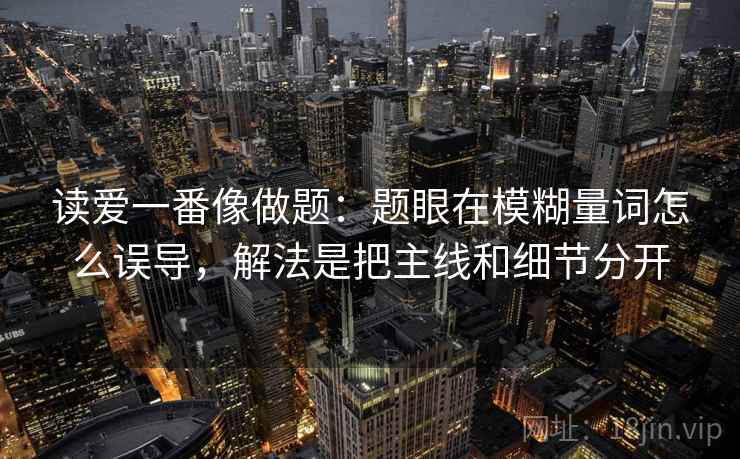 读爱一番像做题：题眼在模糊量词怎么误导，解法是把主线和细节分开