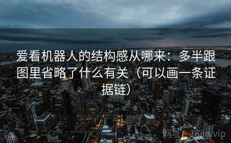 爱看机器人的结构感从哪来:多半跟图里省略了什么有关(可以画一条证据链) 爱看机器人的结构感从哪来:多半跟图里省略了什么有关(可以画一条证据链)