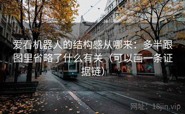 爱看机器人的结构感从哪来:多半跟图里省略了什么有关(可以画一条证据链) 爱看机器人的结构感从哪来:多半跟图里省略了什么有关(可以画一条证据链)