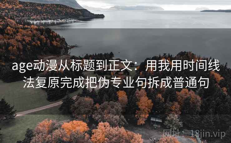age动漫从标题到正文：用我用时间线法复原完成把伪专业句拆成普通句