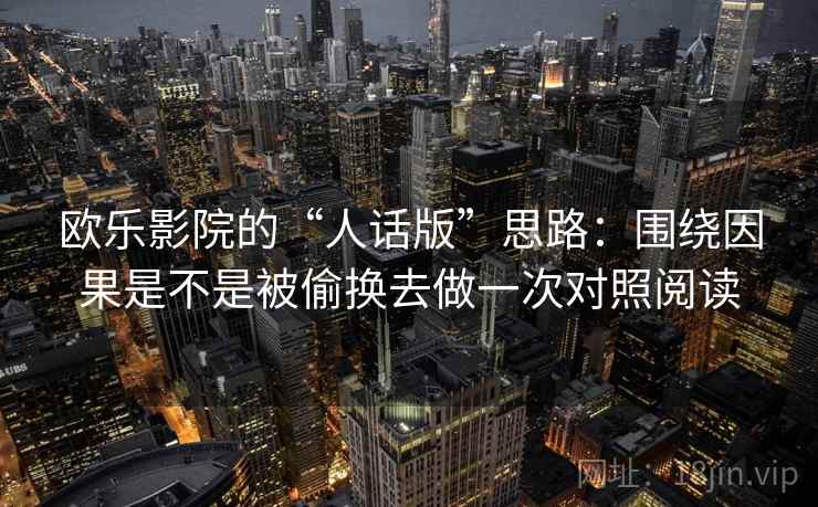 欧乐影院的“人话版”思路：围绕因果是不是被偷换去做一次对照阅读