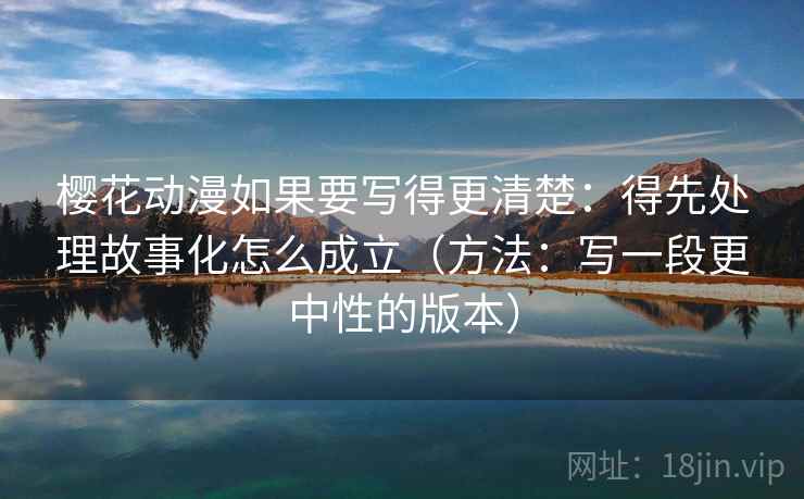 樱花动漫如果要写得更清楚:得先处理故事化怎么成立(方法:写一段更中性的版本) 樱花动漫如果要写得更清楚:得先处理故事化怎么成立(方法:写一段更中性的版本)