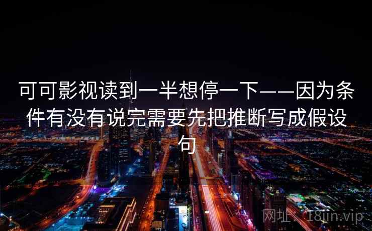 可可影视读到一半想停一下——因为条件有没有说完需要先把推断写成假设句