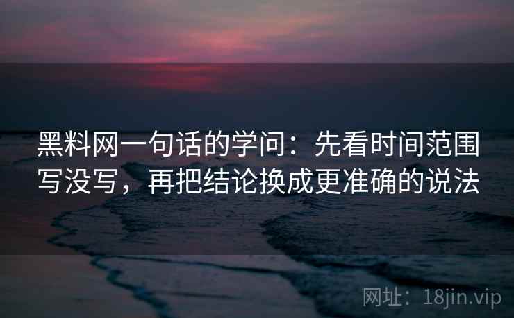 黑料网一句话的学问:先看时间范围写没写,再把结论换成更准确的说法 黑料网一句话的学问:先看时间范围写没写,再把结论换成更准确的说法