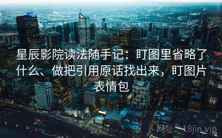 星辰影院读法随手记:盯图里省略了什么、做把引用原话找出来,盯图片表情包 星辰影院读法随手记:盯图里省略了什么、做把引用原话找出来,盯图片表情包