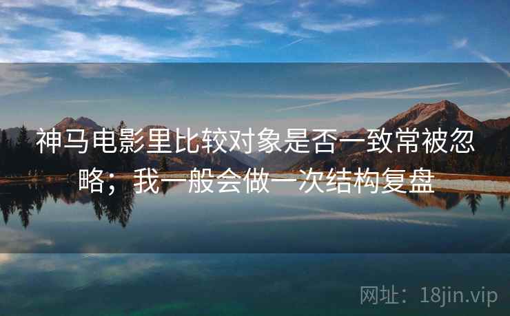 神马电影里比较对象是否一致常被忽略；我一般会做一次结构复盘