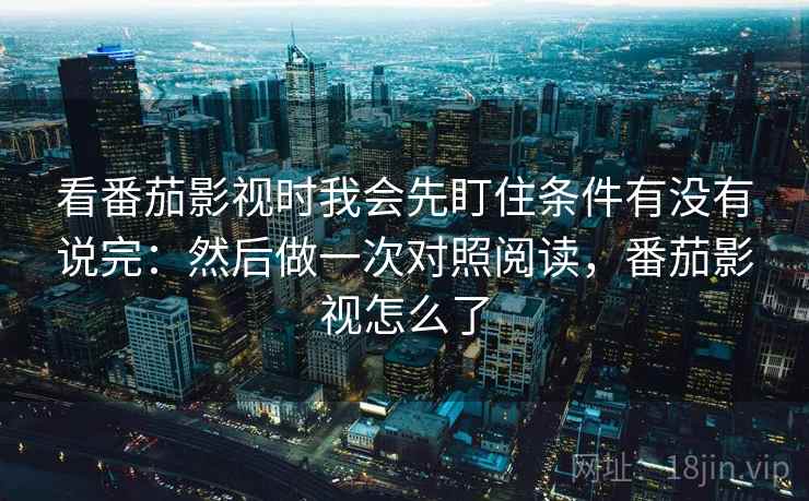 看番茄影视时我会先盯住条件有没有说完：然后做一次对照阅读，番茄影视怎么了